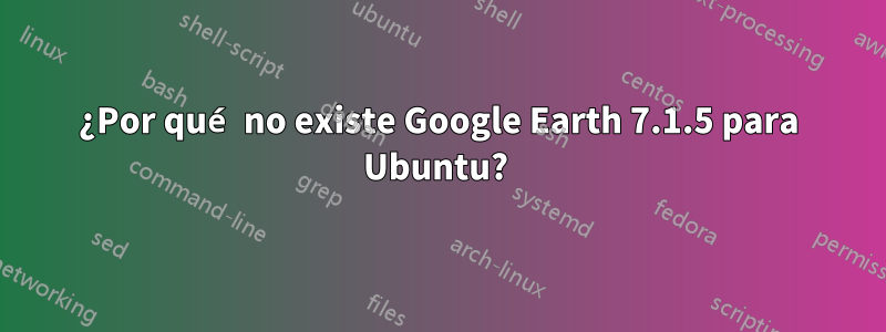 ¿Por qué no existe Google Earth 7.1.5 para Ubuntu? 