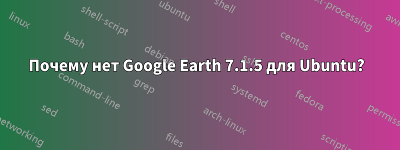 Почему нет Google Earth 7.1.5 для Ubuntu? 