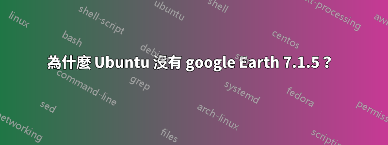 為什麼 Ubuntu 沒有 google Earth 7.1.5？ 