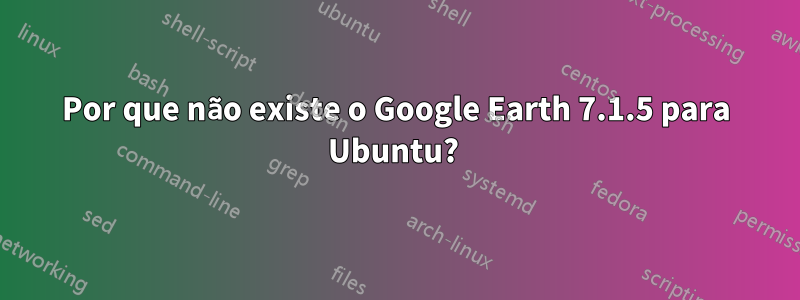 Por que não existe o Google Earth 7.1.5 para Ubuntu? 