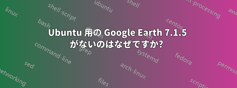 Ubuntu 用の Google Earth 7.1.5 がないのはなぜですか? 