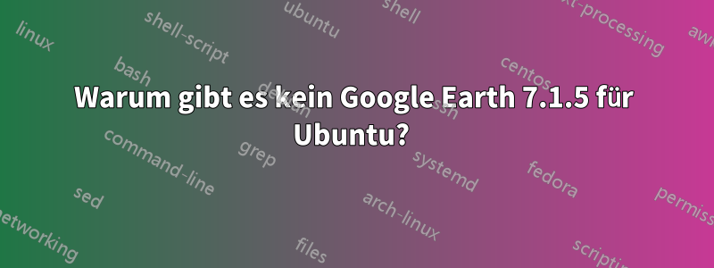 Warum gibt es kein Google Earth 7.1.5 für Ubuntu? 