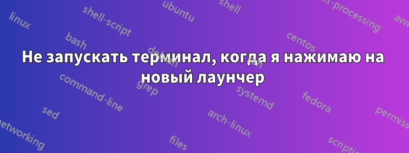 Не запускать терминал, когда я нажимаю на новый лаунчер