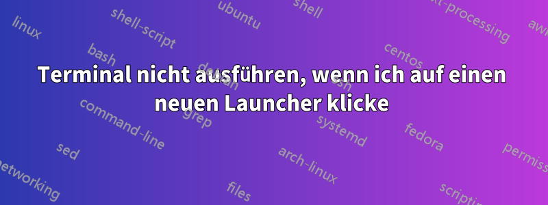 Terminal nicht ausführen, wenn ich auf einen neuen Launcher klicke