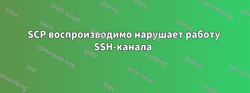 SCP воспроизводимо нарушает работу SSH-канала 