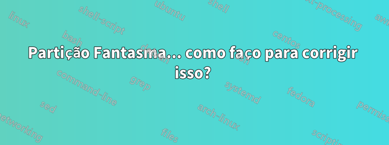 Partição Fantasma... como faço para corrigir isso?