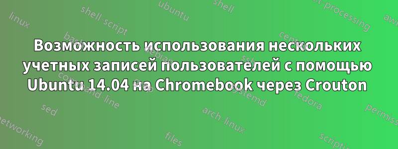 Возможность использования нескольких учетных записей пользователей с помощью Ubuntu 14.04 на Chromebook через Crouton