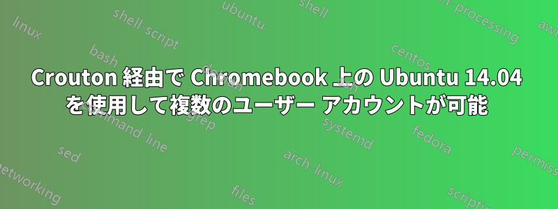 Crouton 経由で Chromebook 上の Ubuntu 14.04 を使用して複数のユーザー アカウントが可能