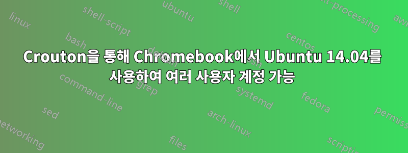 Crouton을 통해 Chromebook에서 Ubuntu 14.04를 사용하여 여러 사용자 계정 가능