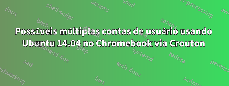 Possíveis múltiplas contas de usuário usando Ubuntu 14.04 no Chromebook via Crouton