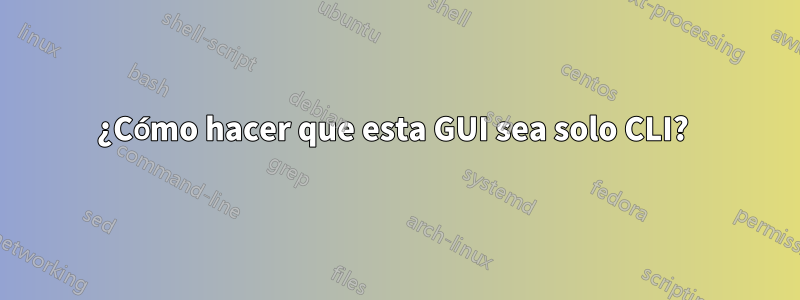 ¿Cómo hacer que esta GUI sea solo CLI? 