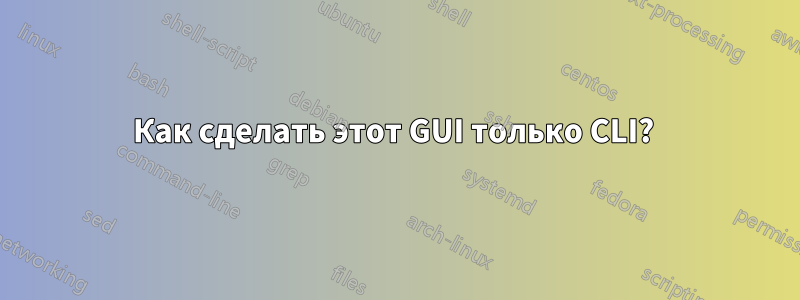 Как сделать этот GUI только CLI? 