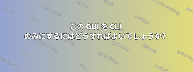 この GUI を CLI のみにするにはどうすればよいでしょうか? 