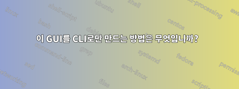 이 GUI를 CLI로만 만드는 방법은 무엇입니까? 