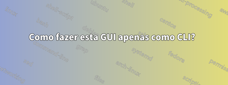 Como fazer esta GUI apenas como CLI? 