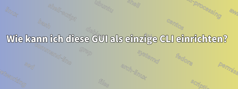 Wie kann ich diese GUI als einzige CLI einrichten? 