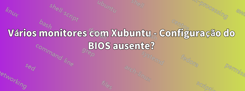 Vários monitores com Xubuntu - Configuração do BIOS ausente?