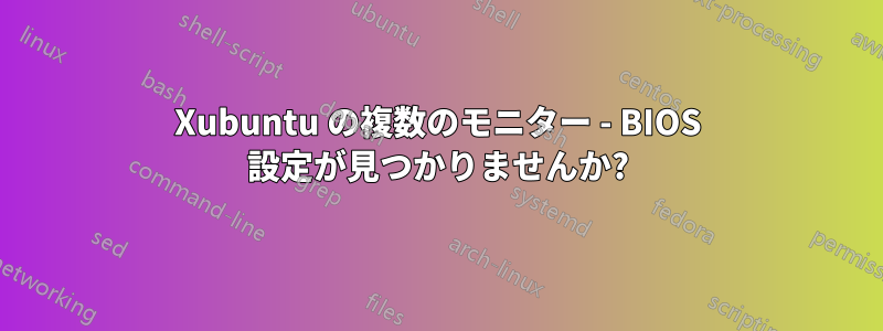 Xubuntu の複数のモニター - BIOS 設定が見つかりませんか?