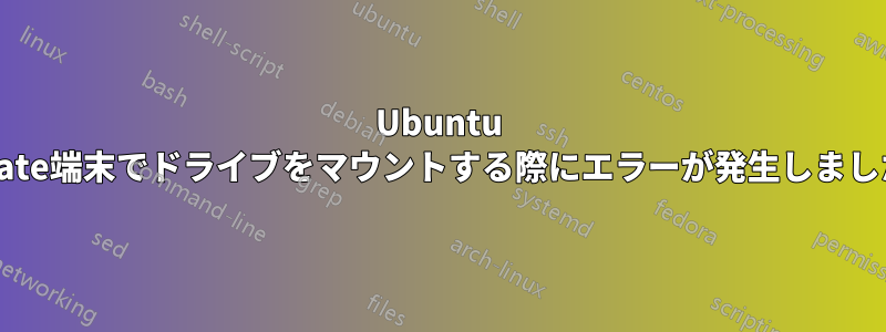 Ubuntu Mate端末でドライブをマウントする際にエラーが発生しました