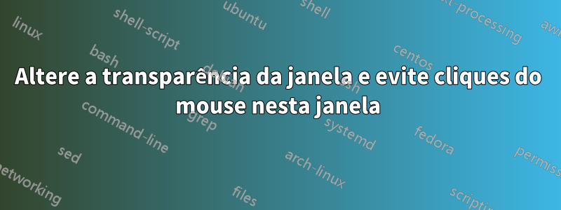 Altere a transparência da janela e evite cliques do mouse nesta janela