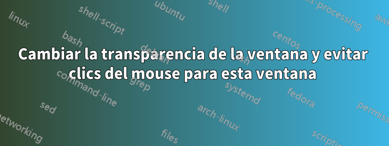 Cambiar la transparencia de la ventana y evitar clics del mouse para esta ventana