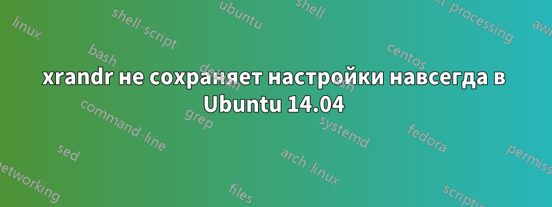 xrandr не сохраняет настройки навсегда в Ubuntu 14.04