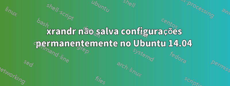 xrandr não salva configurações permanentemente no Ubuntu 14.04