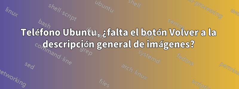 Teléfono Ubuntu, ¿falta el botón Volver a la descripción general de imágenes?