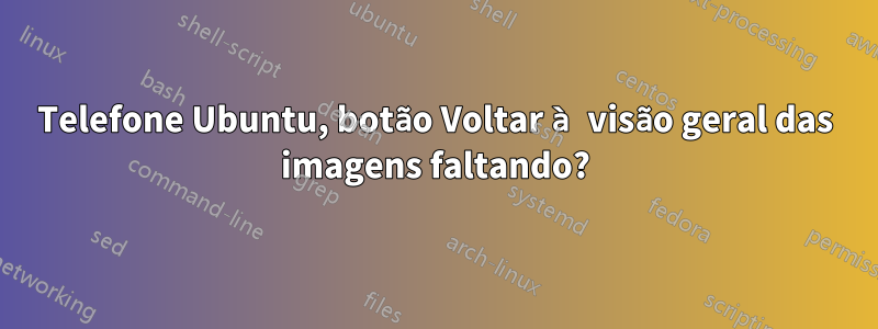 Telefone Ubuntu, botão Voltar à visão geral das imagens faltando?