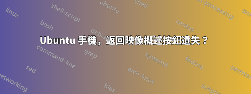 Ubuntu 手機，返回映像概述按鈕遺失？