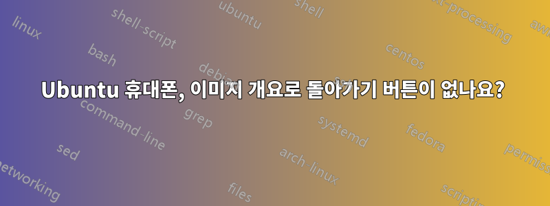 Ubuntu 휴대폰, 이미지 개요로 돌아가기 버튼이 없나요?