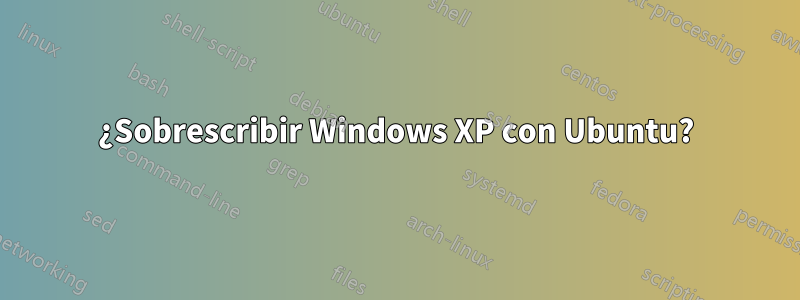 ¿Sobrescribir Windows XP con Ubuntu?