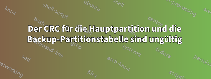 Der CRC für die Hauptpartition und die Backup-Partitionstabelle sind ungültig