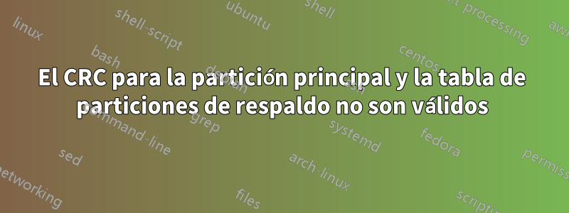 El CRC para la partición principal y la tabla de particiones de respaldo no son válidos