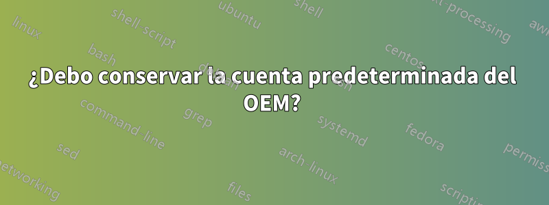 ¿Debo conservar la cuenta predeterminada del OEM?