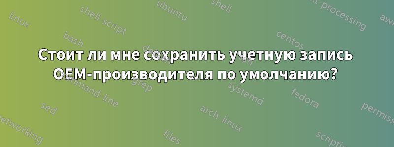 Стоит ли мне сохранить учетную запись OEM-производителя по умолчанию?