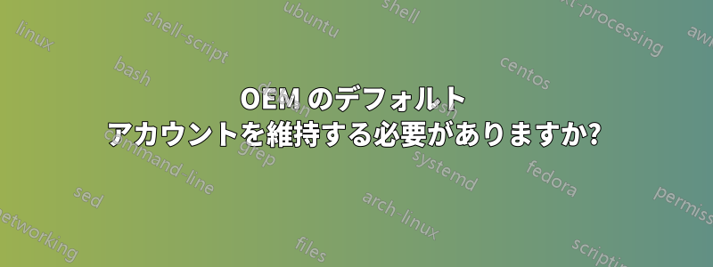 OEM のデフォルト アカウントを維持する必要がありますか?