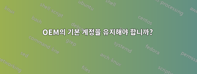 OEM의 기본 계정을 유지해야 합니까?