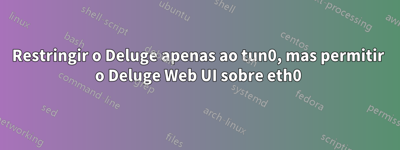 Restringir o Deluge apenas ao tun0, mas permitir o Deluge Web UI sobre eth0