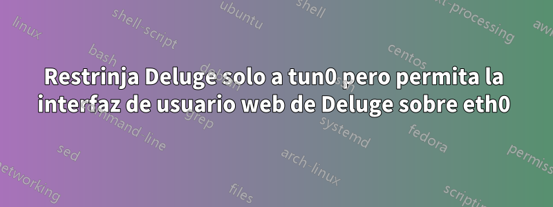 Restrinja Deluge solo a tun0 pero permita la interfaz de usuario web de Deluge sobre eth0