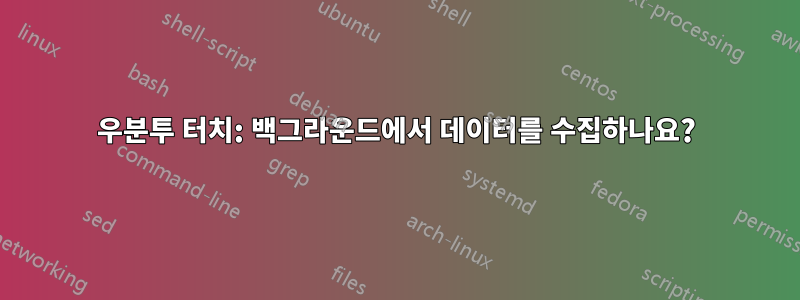 우분투 터치: 백그라운드에서 데이터를 수집하나요?