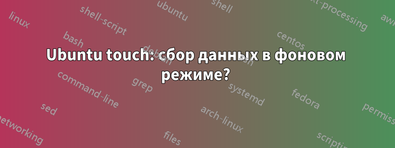 Ubuntu touch: сбор данных в фоновом режиме?