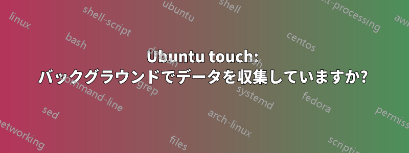 Ubuntu touch: バックグラウンドでデータを収集していますか?