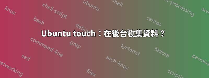 Ubuntu touch：在後台收集資料？