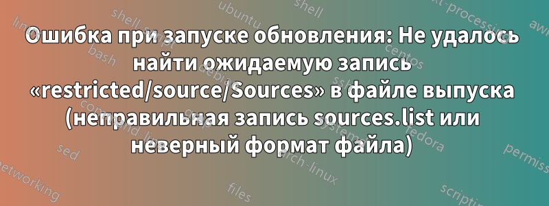 Ошибка при запуске обновления: Не удалось найти ожидаемую запись «restricted/source/Sources» в файле выпуска (неправильная запись sources.list или неверный формат файла)