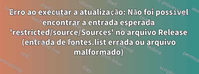 Erro ao executar a atualização: Não foi possível encontrar a entrada esperada 'restricted/source/Sources' no arquivo Release (entrada de fontes.list errada ou arquivo malformado)