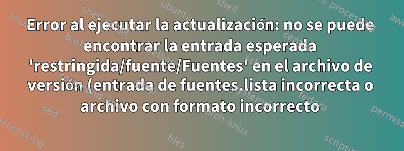 Error al ejecutar la actualización: no se puede encontrar la entrada esperada 'restringida/fuente/Fuentes' en el archivo de versión (entrada de fuentes.lista incorrecta o archivo con formato incorrecto)