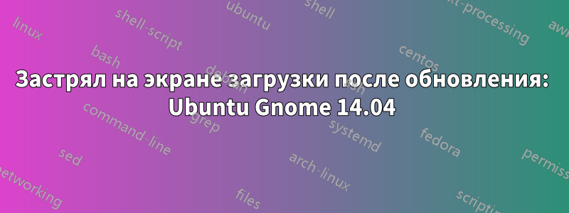 Застрял на экране загрузки после обновления: Ubuntu Gnome 14.04