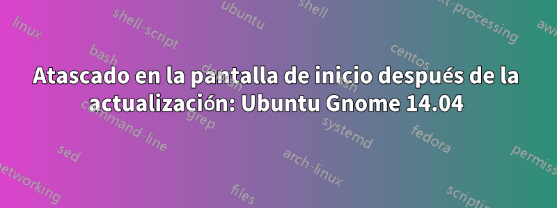 Atascado en la pantalla de inicio después de la actualización: Ubuntu Gnome 14.04