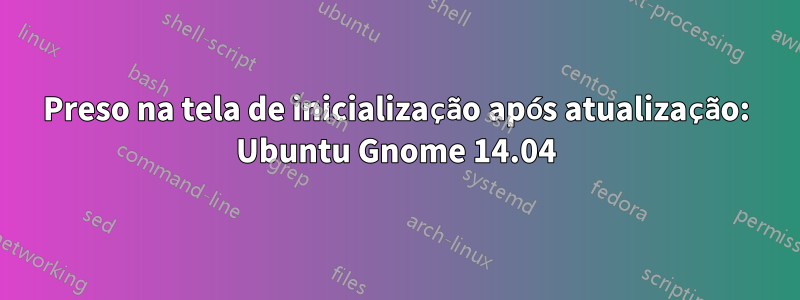 Preso na tela de inicialização após atualização: Ubuntu Gnome 14.04